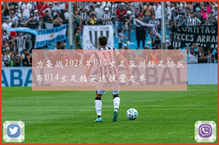 为备战2028年U17女足亚洲杯足协发布U14女足精英选拔营名单