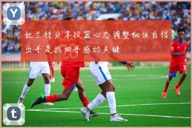 杜兰特分享投篮心态调整秘诀自信出手是找回手感的关键