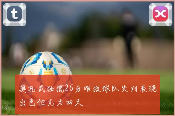 奥孔武独揽26分难救球队失利表现出色但无力回天