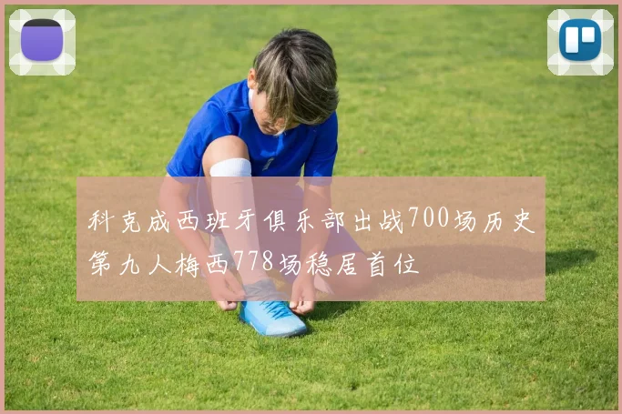 科克成西班牙俱乐部出战700场历史第九人梅西778场稳居首位