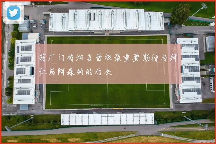药厂门将坦言晋级最重要期待与拜仁或阿森纳的对决