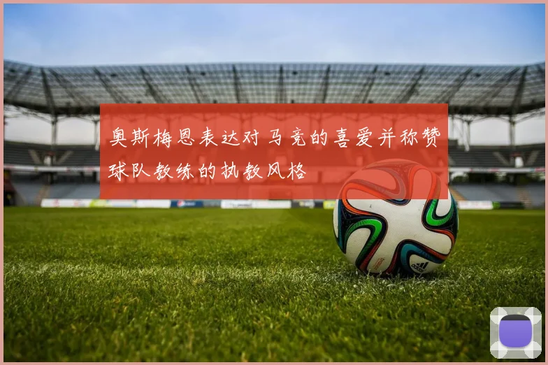 奥斯梅恩表达对马竞的喜爱并称赞球队教练的执教风格