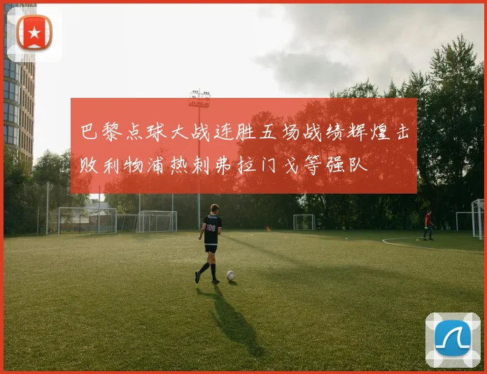 巴黎点球大战连胜五场战绩辉煌击败利物浦热刺弗拉门戈等强队