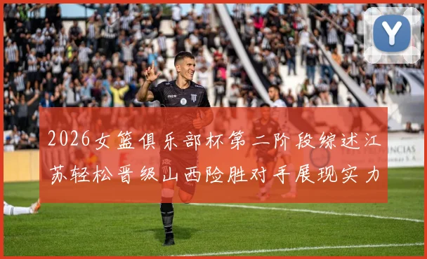 2026女篮俱乐部杯第二阶段综述江苏轻松晋级山西险胜对手展现实力