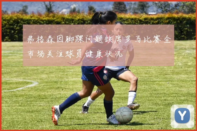 弗格森因脚踝问题缺席罗马比赛全市场关注球员健康状况