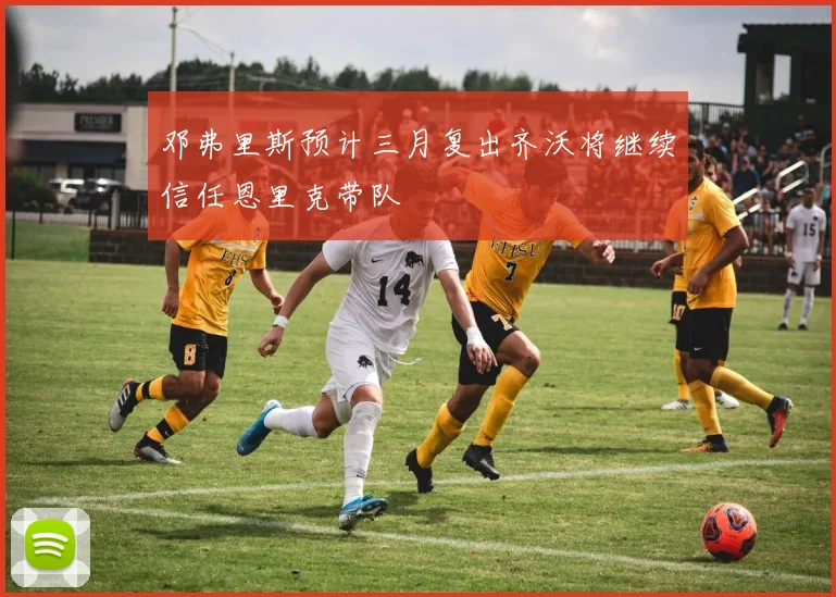 邓弗里斯预计三月复出齐沃将继续信任恩里克带队