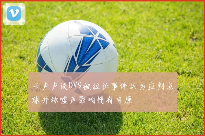 卡卢卢谈DV9被拉扯事件认为应判点球并称嘘声影响情有可原