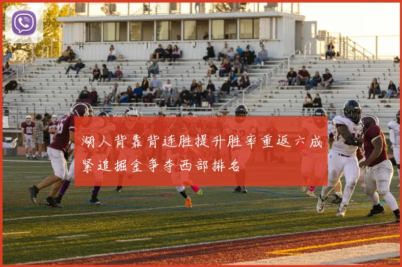 湖人背靠背连胜提升胜率重返六成紧追掘金争夺西部排名