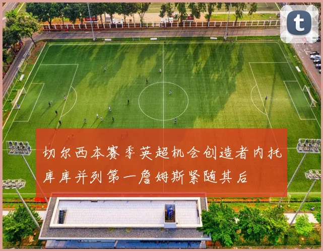 切尔西本赛季英超机会创造者内托库库并列第一詹姆斯紧随其后
