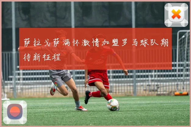 萨拉戈萨满怀激情加盟罗马球队期待新征程