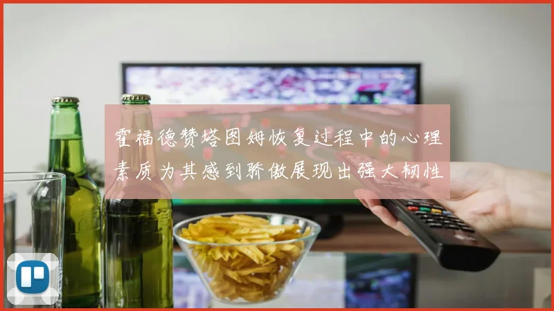 霍福德赞塔图姆恢复过程中的心理素质为其感到骄傲展现出强大韧性与决心
