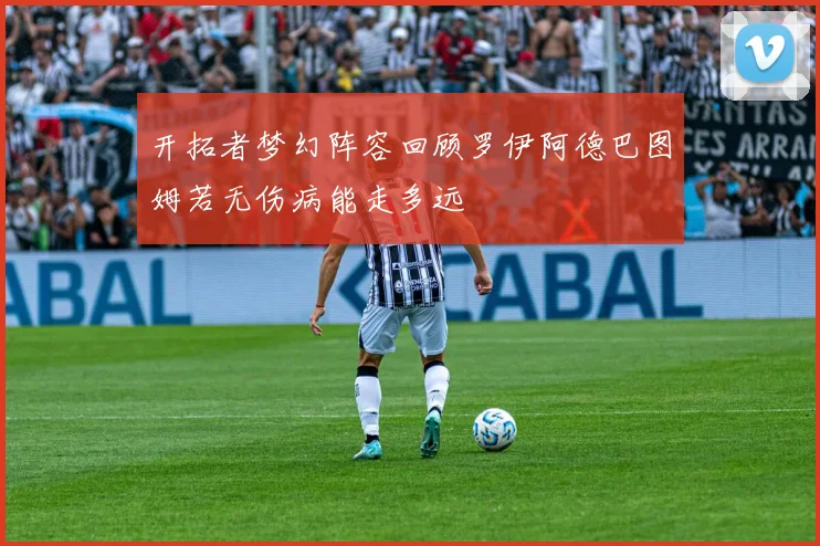 开拓者梦幻阵容回顾罗伊阿德巴图姆若无伤病能走多远
