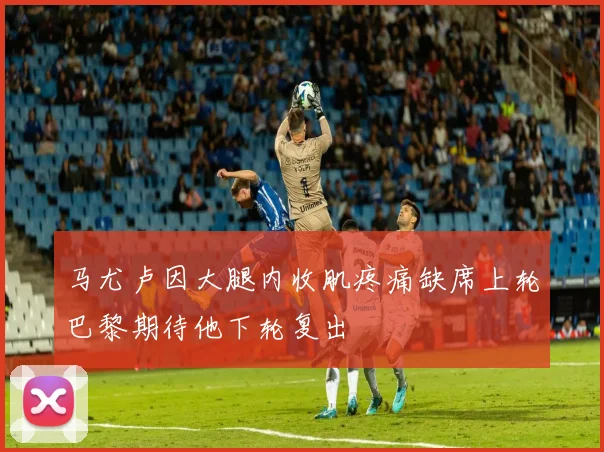 马尤卢因大腿内收肌疼痛缺席上轮巴黎期待他下轮复出