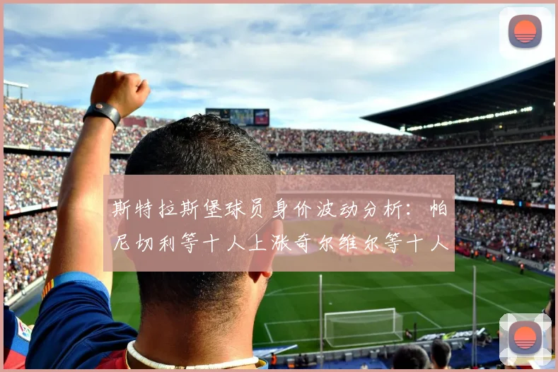 斯特拉斯堡球员身价波动分析：帕尼切利等十人上涨奇尔维尔等十人下滑