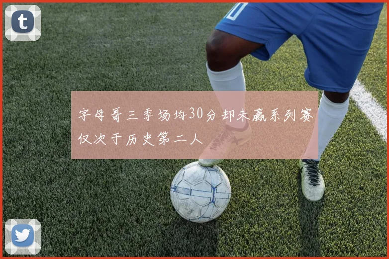 字母哥三季场均30分却未赢系列赛仅次于历史第二人