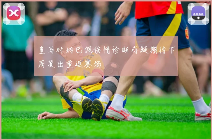 皇马对姆巴佩伤情诊断存疑期待下周复出重返赛场