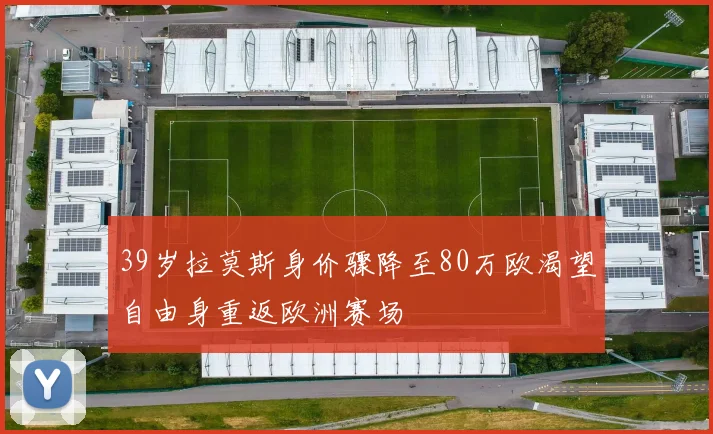 39岁拉莫斯身价骤降至80万欧渴望自由身重返欧洲赛场