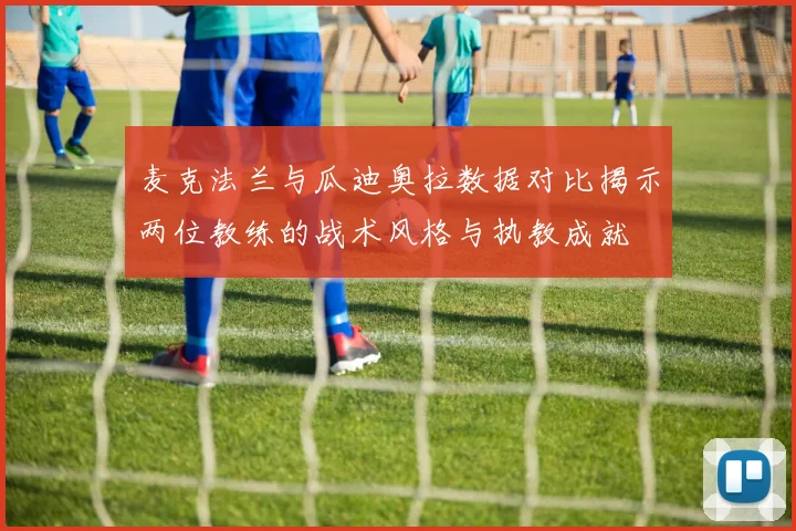 麦克法兰与瓜迪奥拉数据对比揭示两位教练的战术风格与执教成就