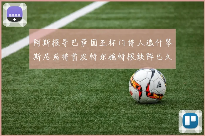 阿斯报导巴萨国王杯门将人选什琴斯尼或将首发特尔施特根缺阵已久