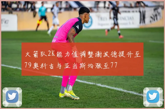 火箭队2K能力值调整谢泼德提升至79奥科吉与亚当斯均涨至77