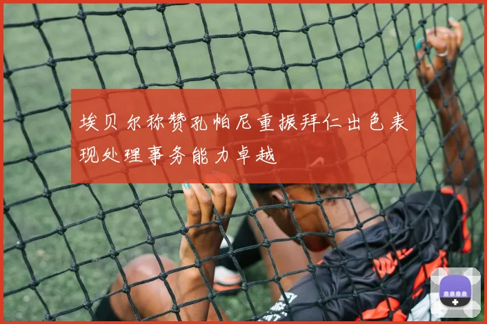 埃贝尔称赞孔帕尼重振拜仁出色表现处理事务能力卓越