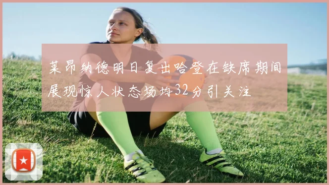 莱昂纳德明日复出哈登在缺席期间展现惊人状态场均32分引关注