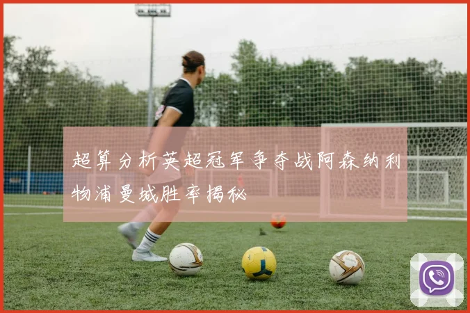 超算分析英超冠军争夺战阿森纳利物浦曼城胜率揭秘