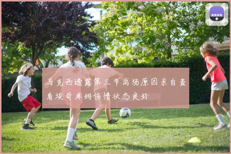 马克西透露第三节离场原因亲自查看埃奇库姆伤情状态良好